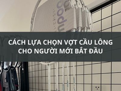 CÁCH LỰA CHỌN VỢT CẦU LÔNG CHO NGƯỜI MỚI BẮT ĐẦU